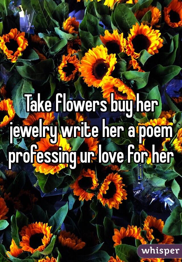 Take flowers buy her jewelry write her a poem professing ur love for her