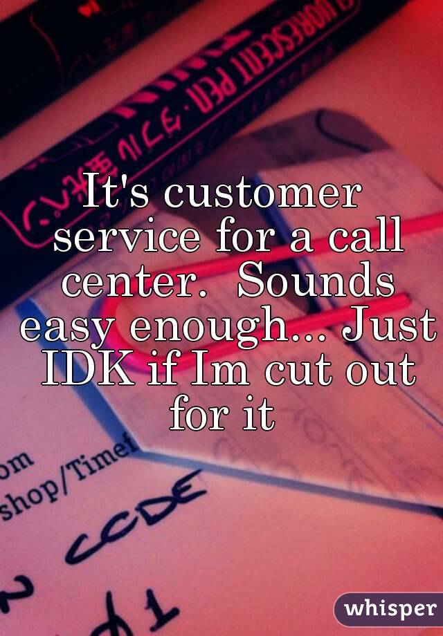 It's customer service for a call center.  Sounds easy enough... Just IDK if Im cut out for it 