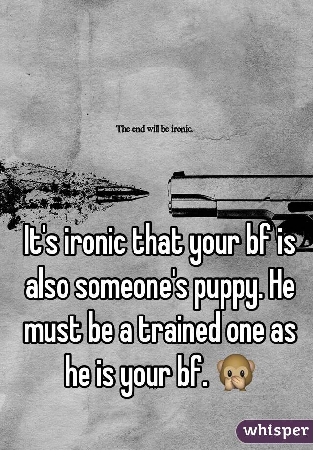 It's ironic that your bf is also someone's puppy. He must be a trained one as he is your bf. 🙊