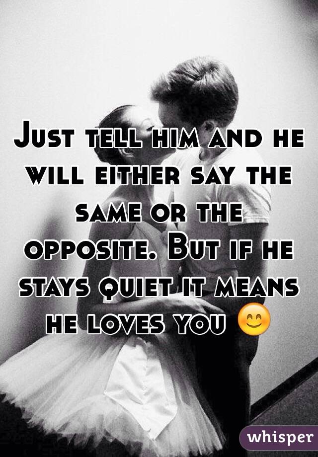 Just tell him and he will either say the same or the opposite. But if he stays quiet it means he loves you 😊