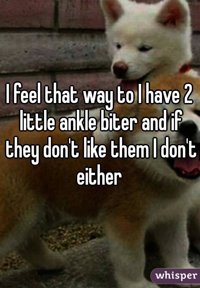 I feel that way to I have 2 little ankle biter and if they don't like them I don't either 