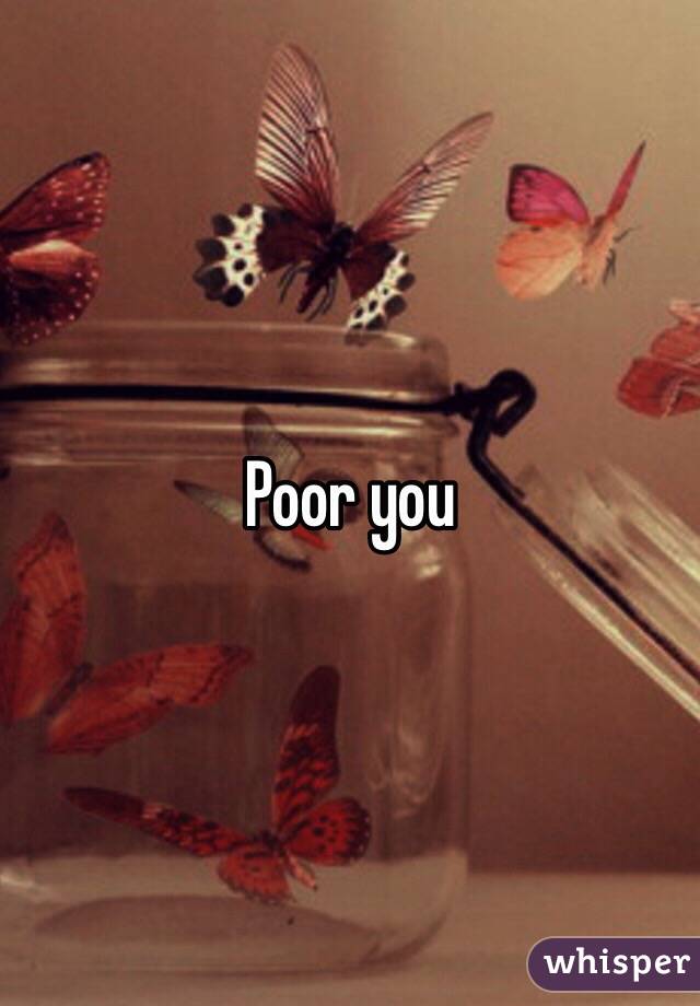 Poor you
