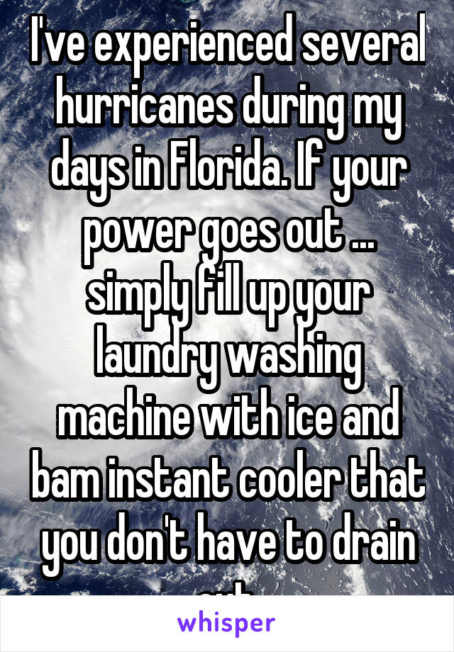 I've experienced several hurricanes during my days in Florida. If your power goes out ... simply fill up your laundry washing machine with ice and bam instant cooler that you don't have to drain out.