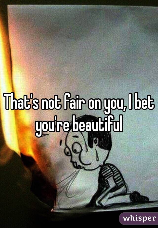 That's not fair on you, I bet you're beautiful