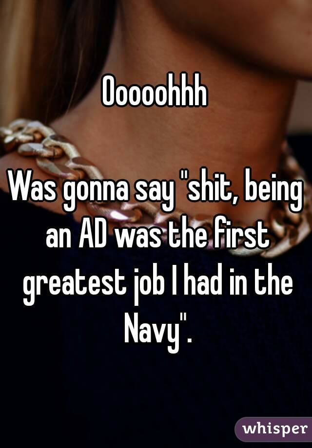 Ooooohhh

Was gonna say "shit, being an AD was the first greatest job I had in the Navy".