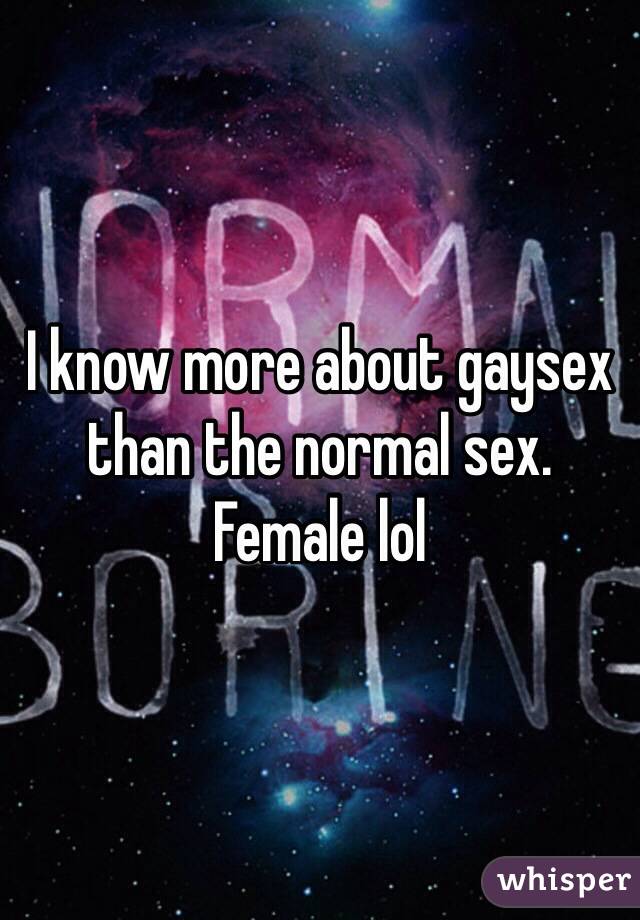 I know more about gaysex than the normal sex. Female lol
