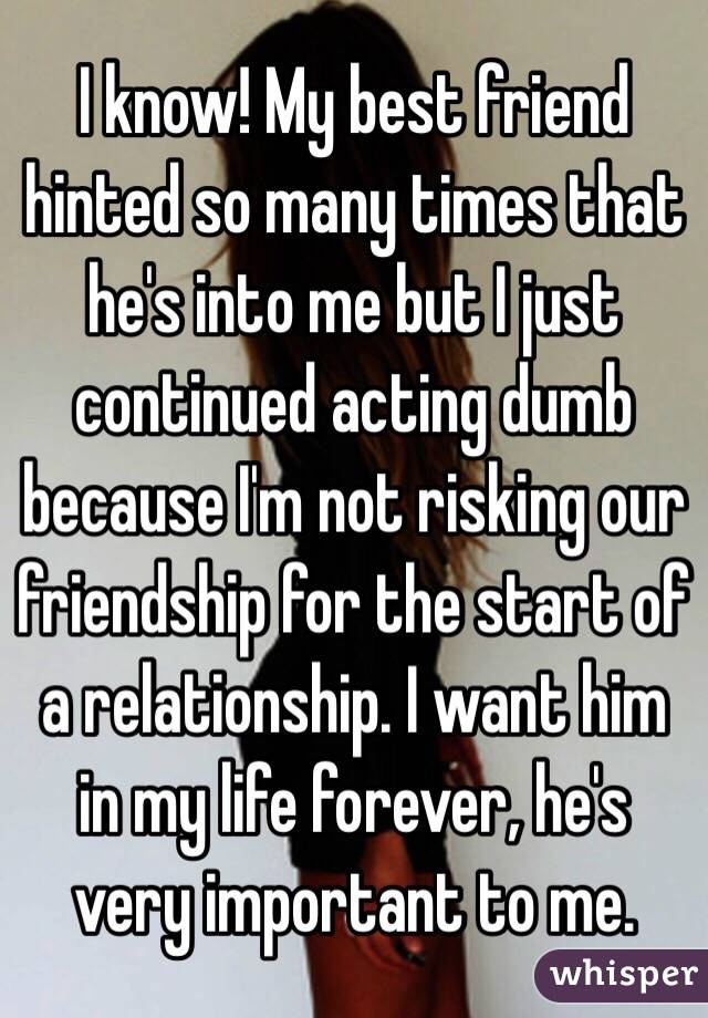 I know! My best friend hinted so many times that he's into me but I just continued acting dumb because I'm not risking our friendship for the start of a relationship. I want him in my life forever, he's very important to me. 