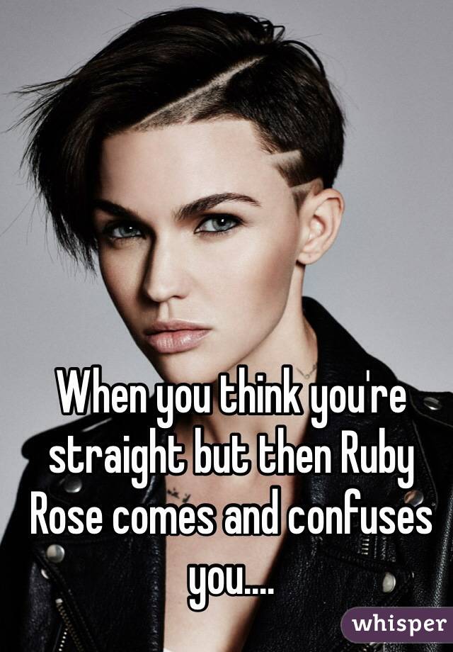 When you think you're straight but then Ruby Rose comes and confuses you....