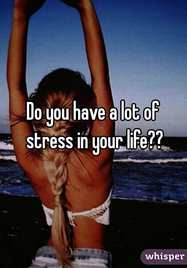 Do you have a lot of stress in your life??