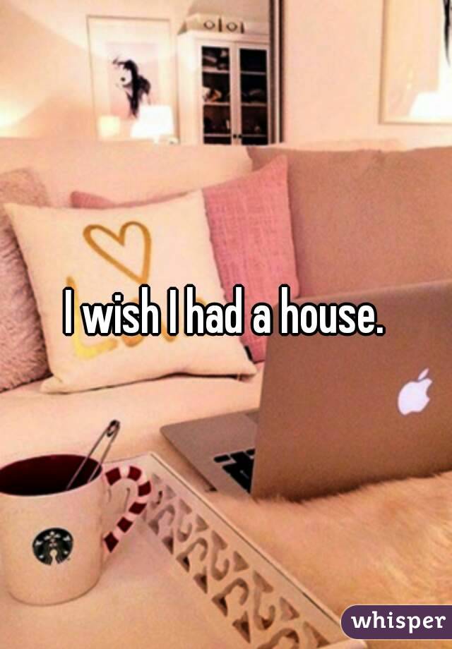I wish I had a house.