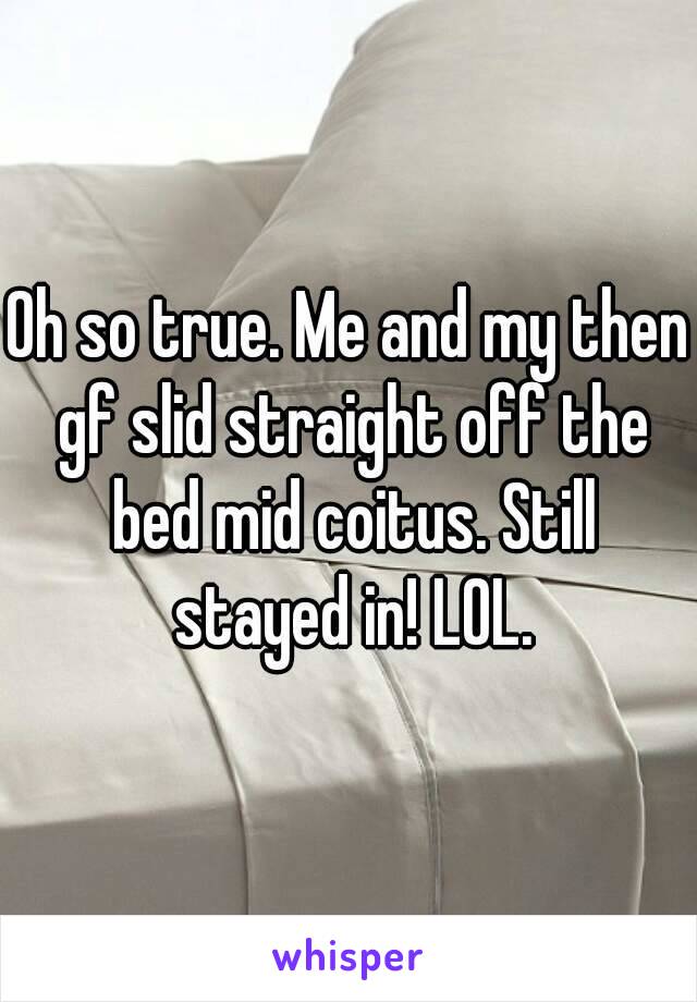 Oh so true. Me and my then gf slid straight off the bed mid coitus. Still stayed in! LOL.