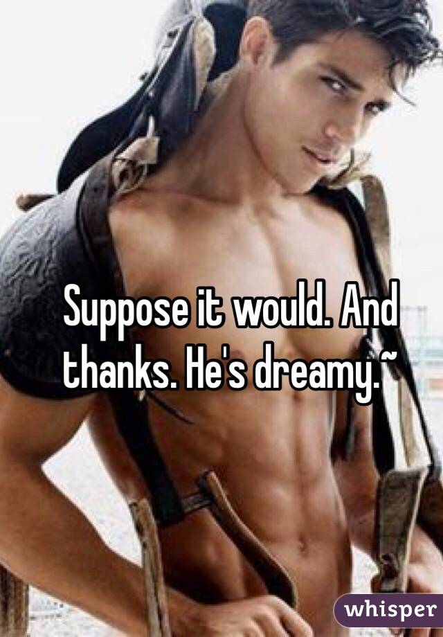 Suppose it would. And thanks. He's dreamy.~