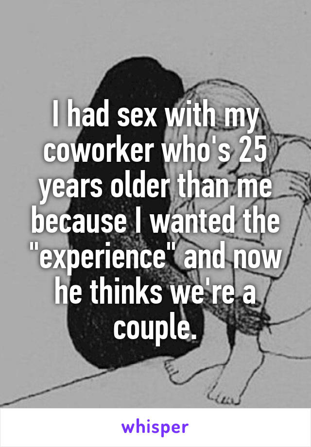 I had sex with my coworker who's 25 years older than me because I wanted the "experience" and now he thinks we're a couple.