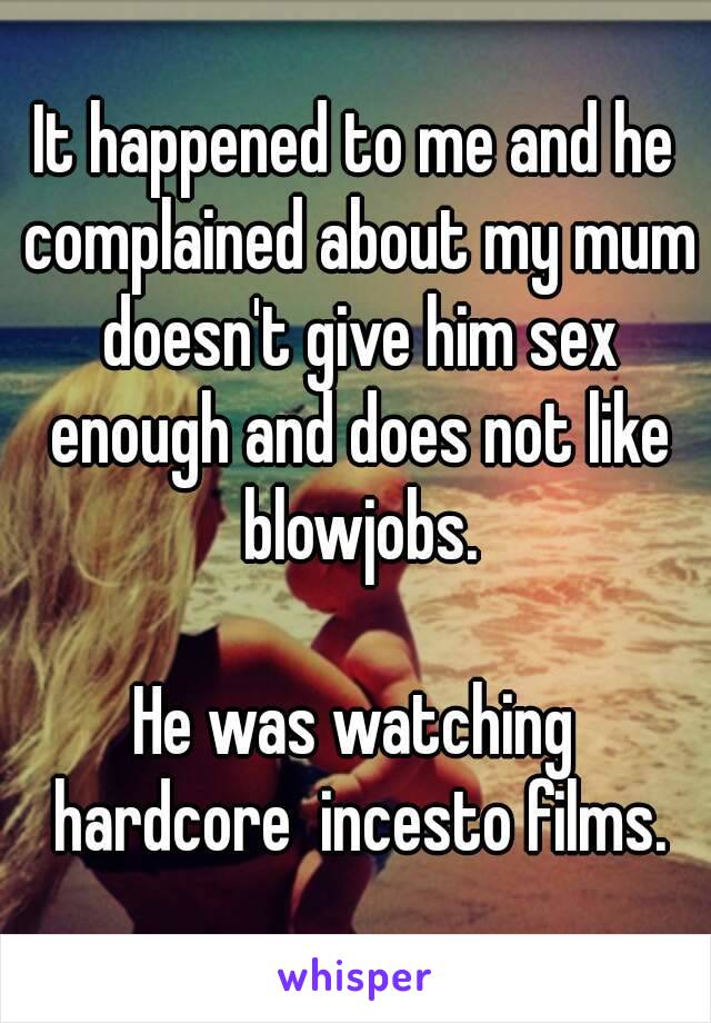 It happened to me and he complained about my mum doesn't give him sex enough and does not like blowjobs.

He was watching hardcore  incesto films.