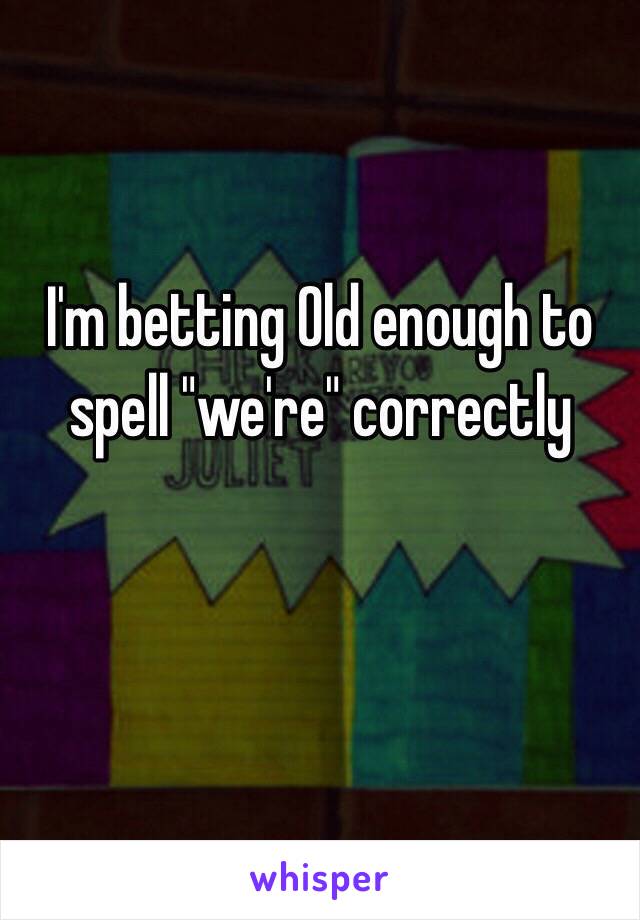 I'm betting Old enough to spell "we're" correctly 


