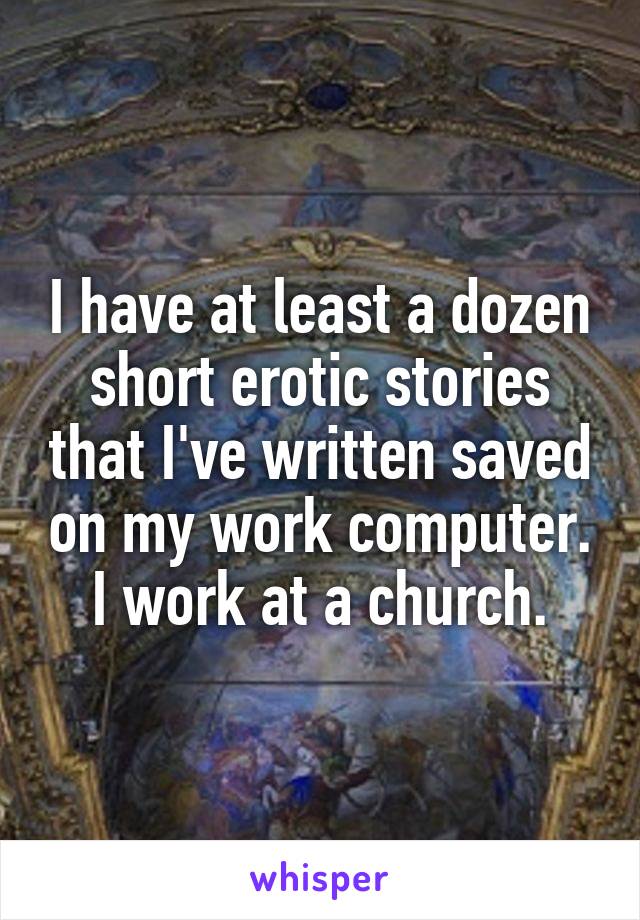 I have at least a dozen short erotic stories that I've written saved on my work computer. I work at a church.
