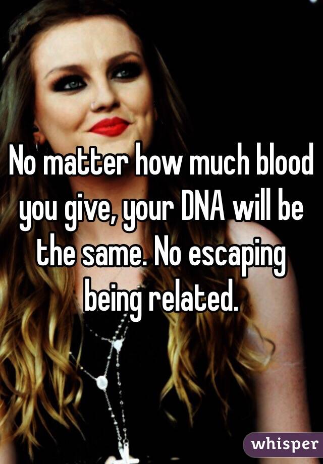 No matter how much blood you give, your DNA will be the same. No escaping being related. 