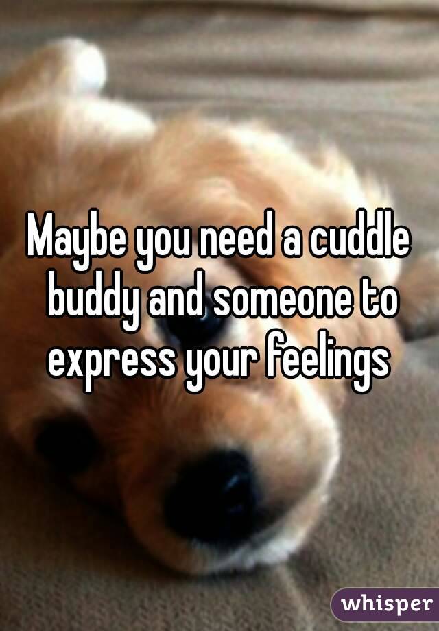 Maybe you need a cuddle buddy and someone to express your feelings 
