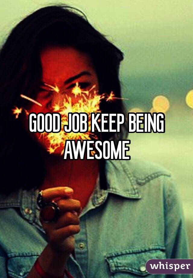 GOOD JOB KEEP BEING AWESOME