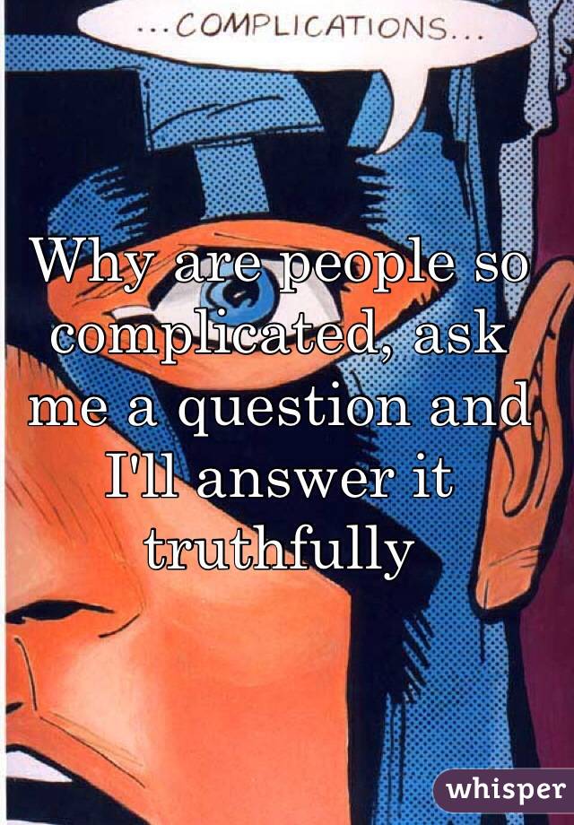 Why are people so complicated, ask me a question and I'll answer it truthfully