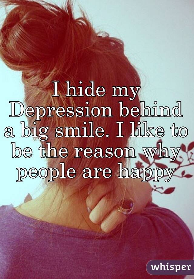 I hide my Depression behind a big smile. I like to be the reason why people are happy