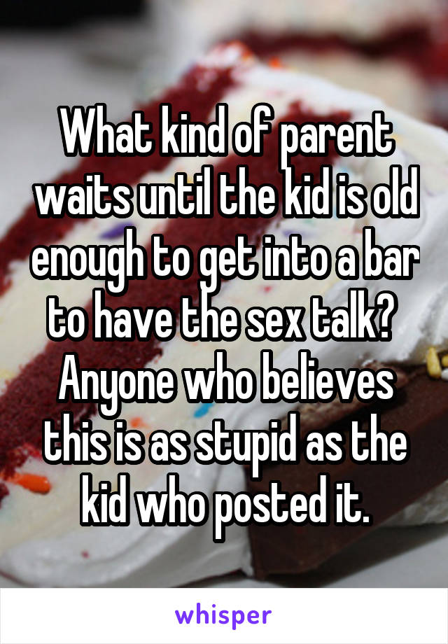 What kind of parent waits until the kid is old enough to get into a bar to have the sex talk? 
Anyone who believes this is as stupid as the kid who posted it.