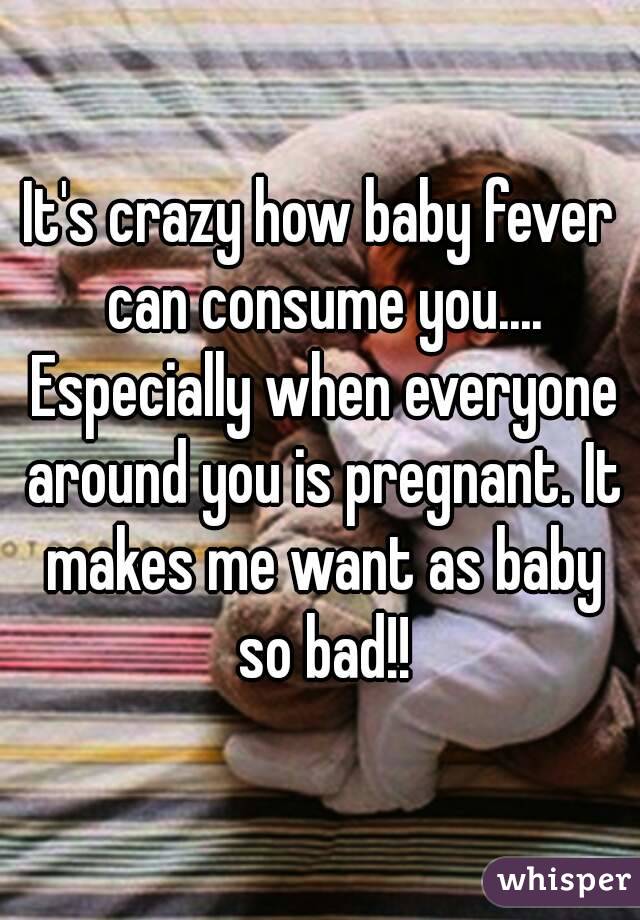 It's crazy how baby fever can consume you.... Especially when everyone around you is pregnant. It makes me want as baby so bad!!