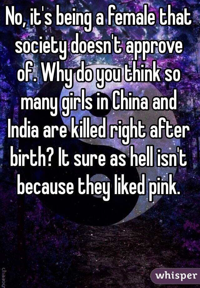 No, it's being a female that society doesn't approve of. Why do you think so many girls in China and India are killed right after birth? It sure as hell isn't because they liked pink.