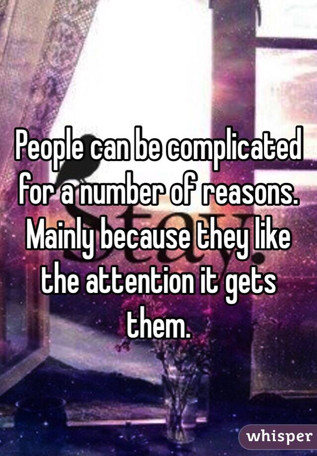 People can be complicated for a number of reasons. Mainly because they like the attention it gets them. 