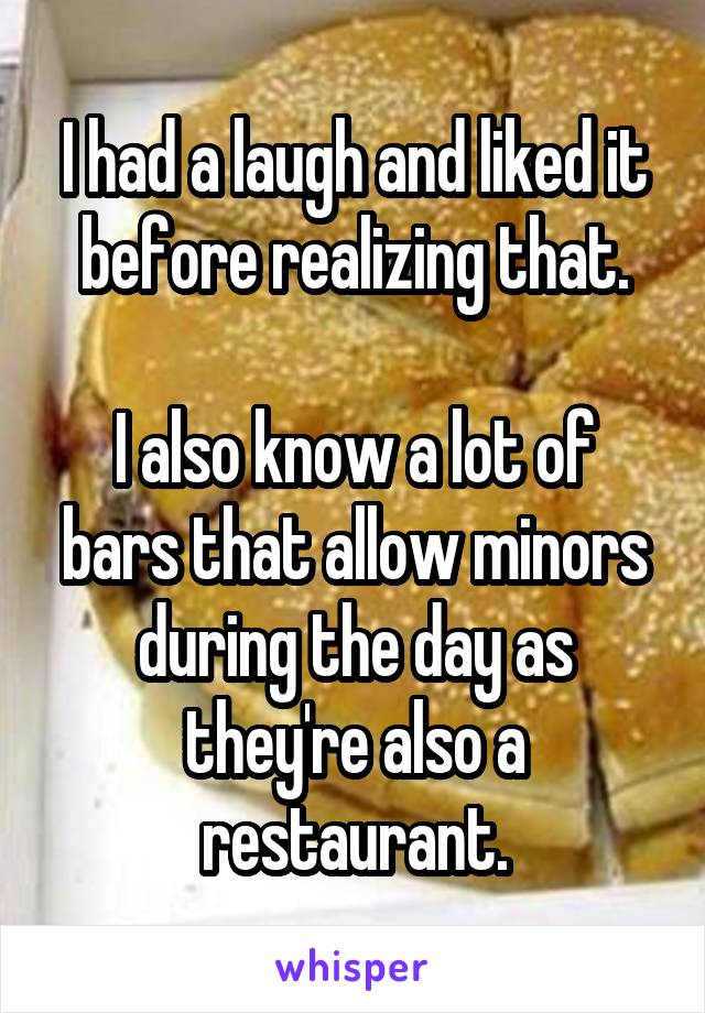 I had a laugh and liked it before realizing that.

I also know a lot of bars that allow minors during the day as they're also a restaurant.