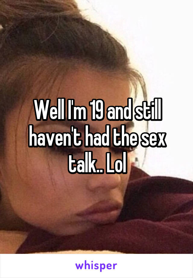 Well I'm 19 and still haven't had the sex talk.. Lol