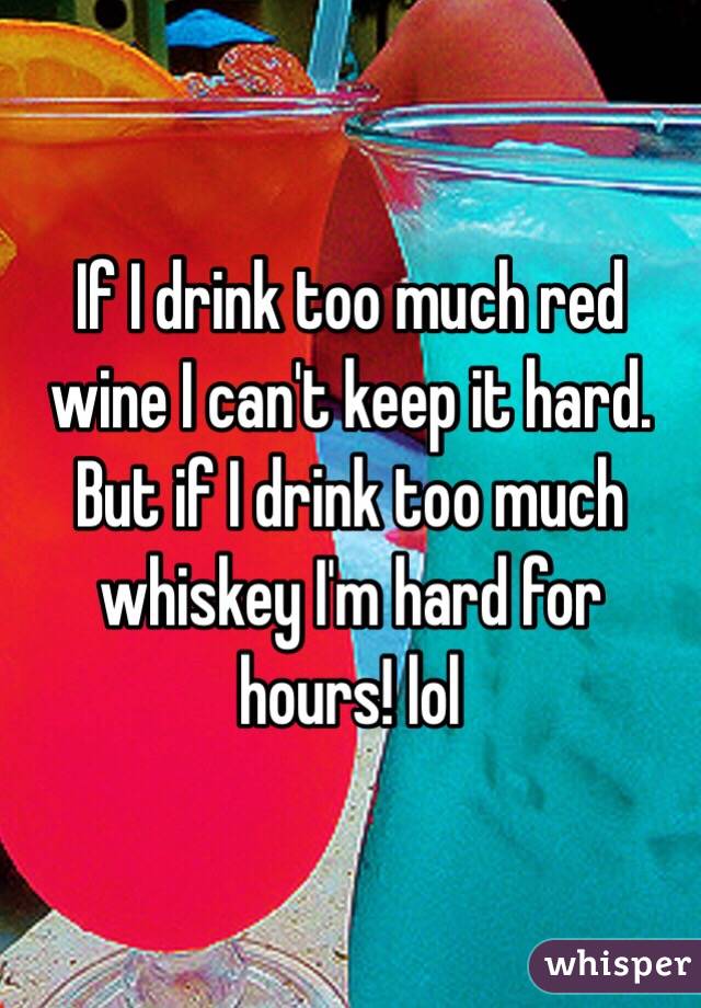 If I drink too much red wine I can't keep it hard. But if I drink too much whiskey I'm hard for hours! lol
