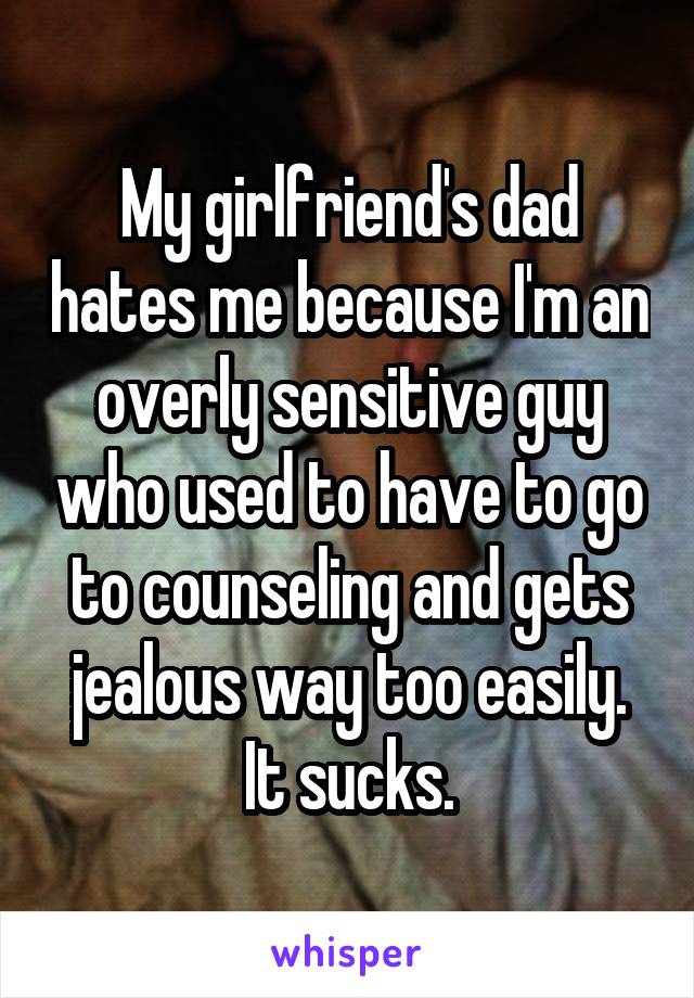 My girlfriend's dad hates me because I'm an overly sensitive guy who used to have to go to counseling and gets jealous way too easily.
It sucks.