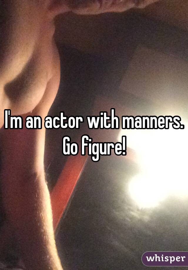 I'm an actor with manners.
Go figure!