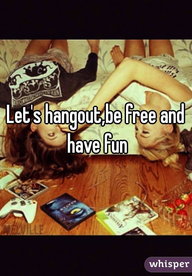 Let's hangout,be free and have fun