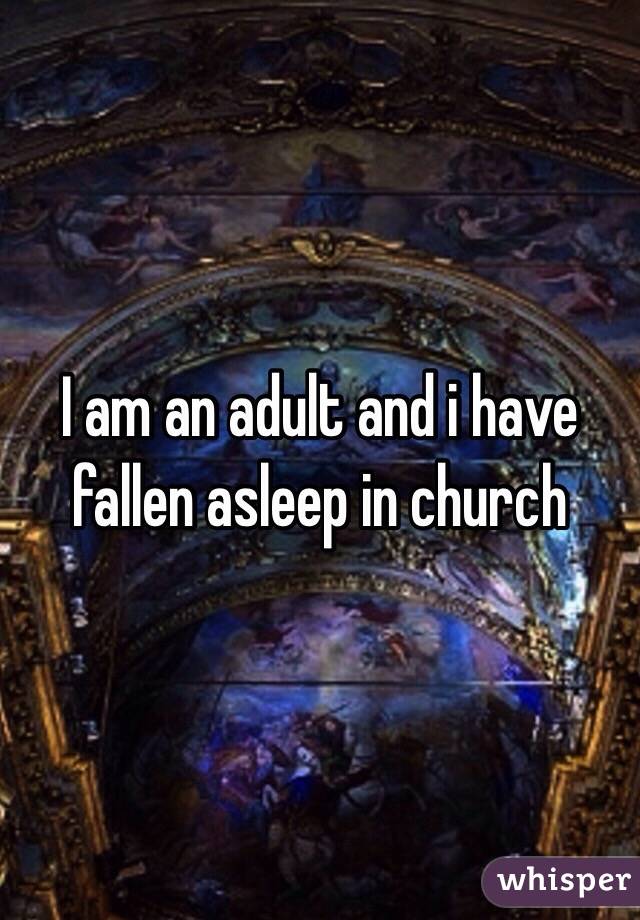 I am an adult and i have fallen asleep in church 