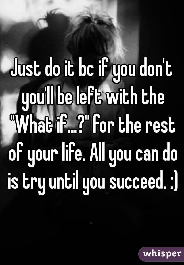 Just do it bc if you don't you'll be left with the "What if...?" for the rest of your life. All you can do is try until you succeed. :)