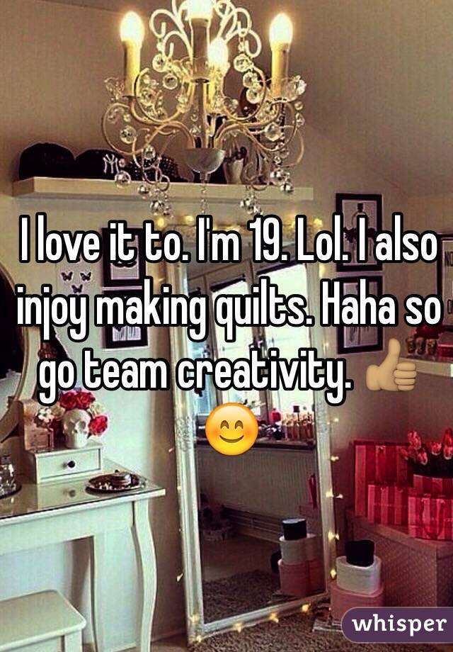 I love it to. I'm 19. Lol. I also injoy making quilts. Haha so go team creativity. 👍🏽😊