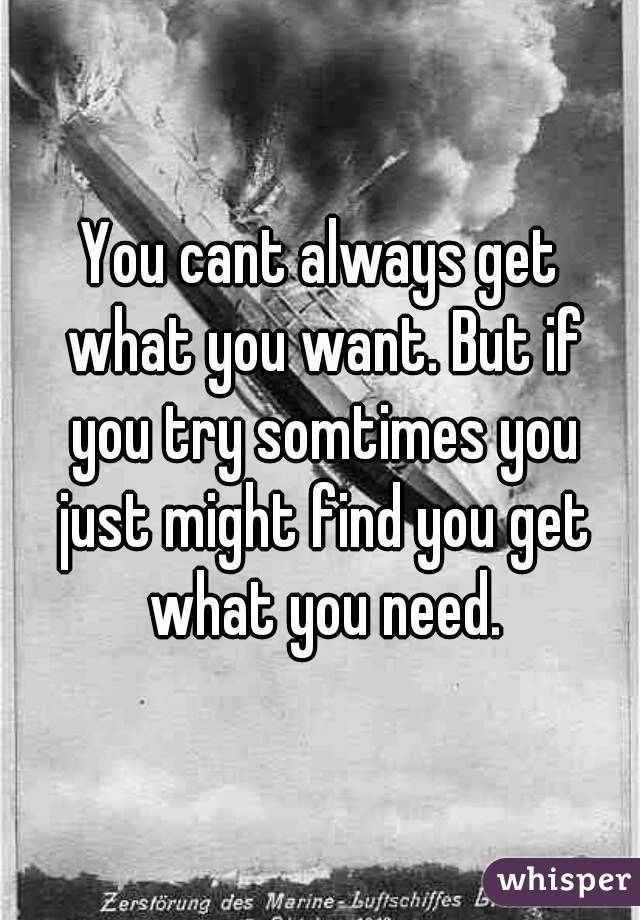 You cant always get what you want. But if you try somtimes you just might find you get what you need.
