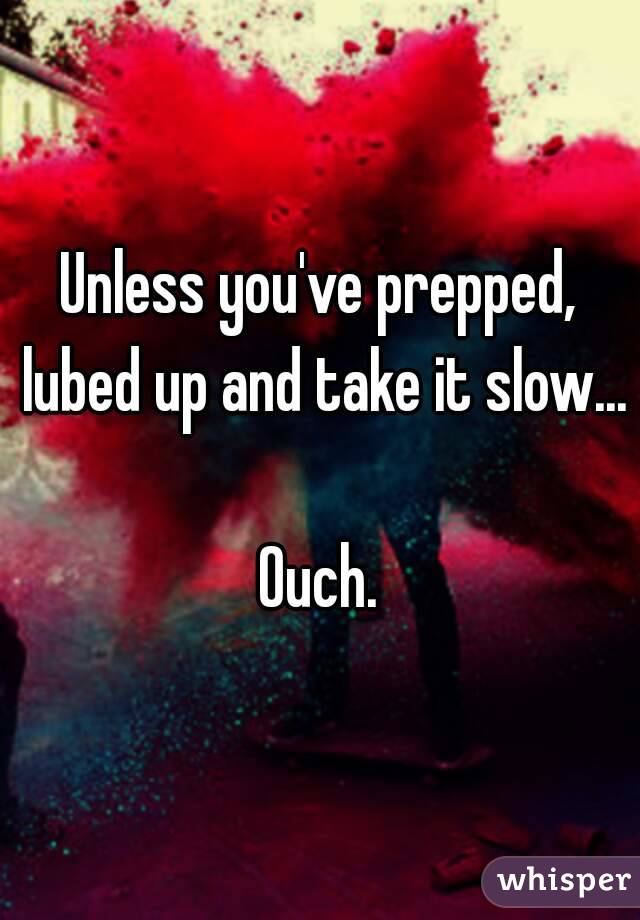 Unless Youve Prepped Lubed Up And Take It Slow Ouch