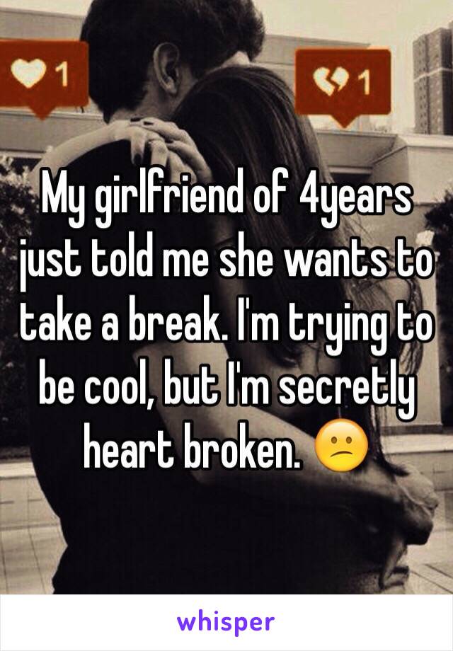 My girlfriend of 4years just told me she wants to take a break. I'm trying to be cool, but I'm secretly heart broken. ðŸ˜•