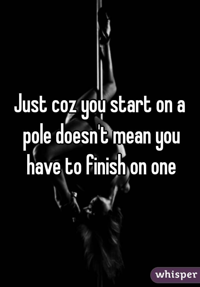 Just coz you start on a pole doesn't mean you have to finish on one