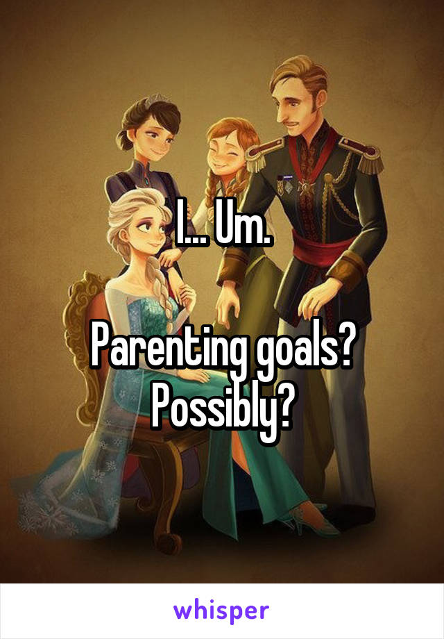 I... Um.

Parenting goals? Possibly?