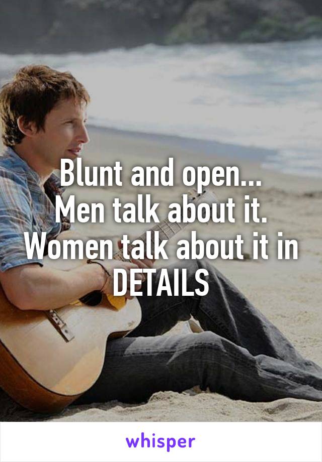 Blunt and open...
Men talk about it. Women talk about it in DETAILS