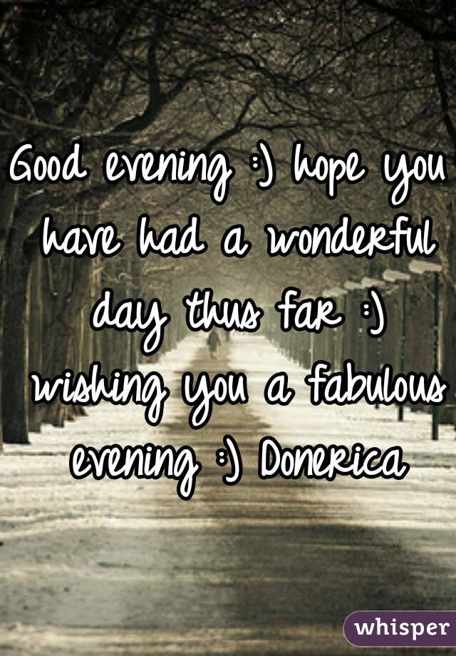 Good evening :) hope you have had a wonderful day thus far :) wishing you a fabulous evening :) Donerica