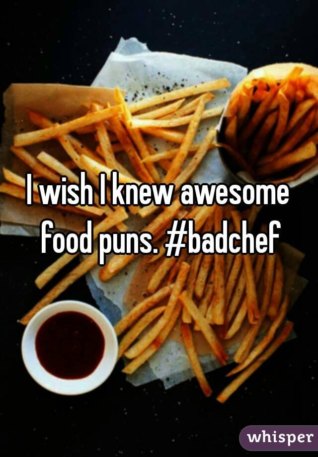 I wish I knew awesome food puns. #badchef