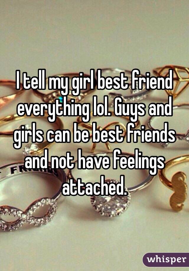 I tell my girl best friend everything lol. Guys and girls can be best friends and not have feelings attached. 