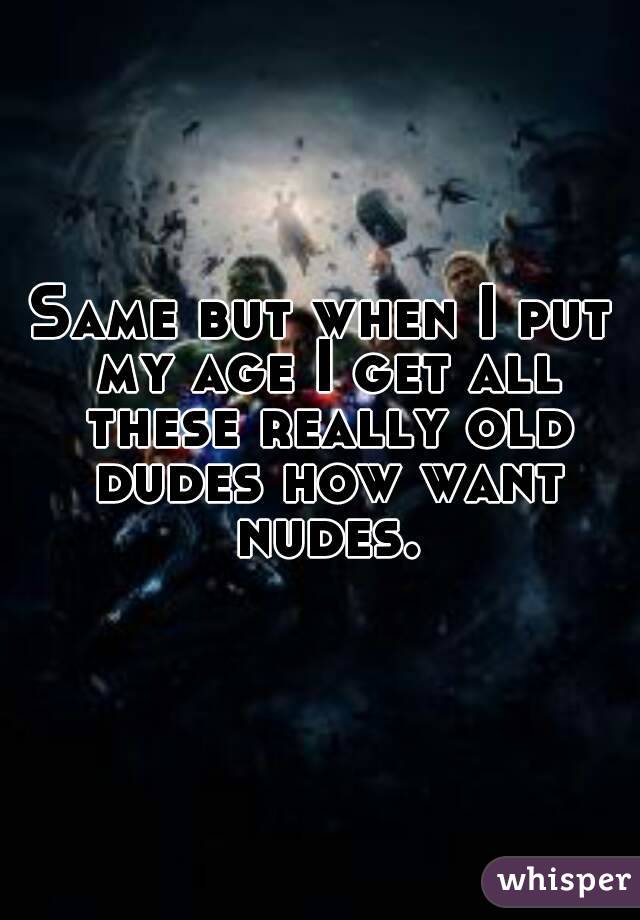 Same but when I put my age I get all these really old dudes how want nudes.