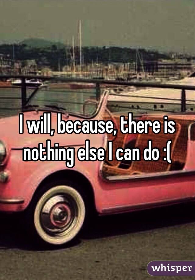 I will, because, there is nothing else I can do :(