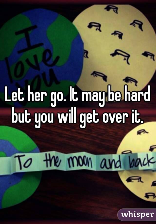 Let her go. It may be hard but you will get over it. 